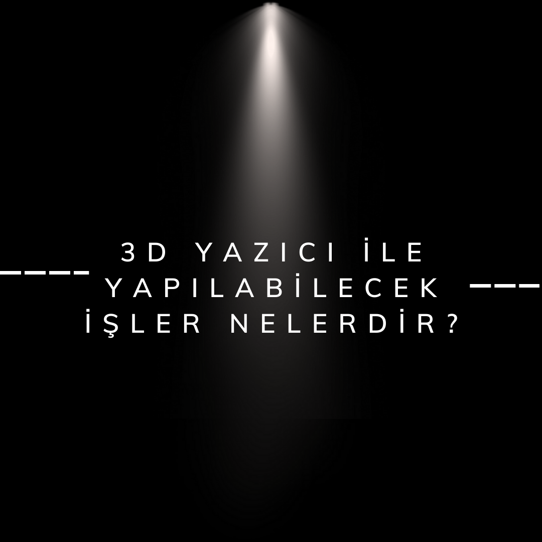 3D Yazıcı ile Yapılabilecek İşler Nelerdir?